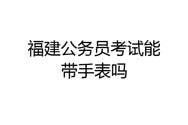 福建公务员考试能带手表吗