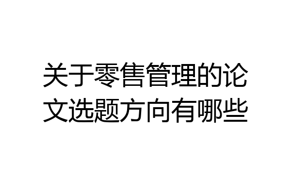 关于零售管理的论文选题方向有哪些