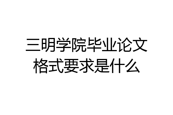 三明学院毕业论文格式要求是什么