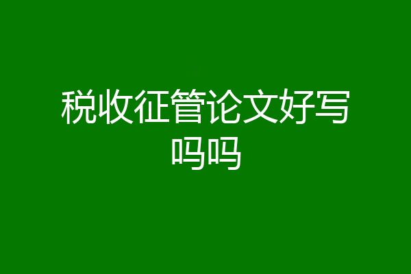 税收征管论文好写吗吗