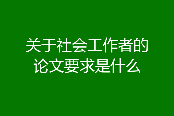 关于社会工作者的论文要求是什么