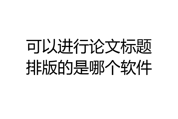 可以进行论文标题排版的是哪个软件