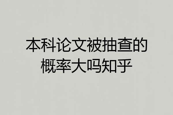 本科论文被抽查的概率大吗知乎