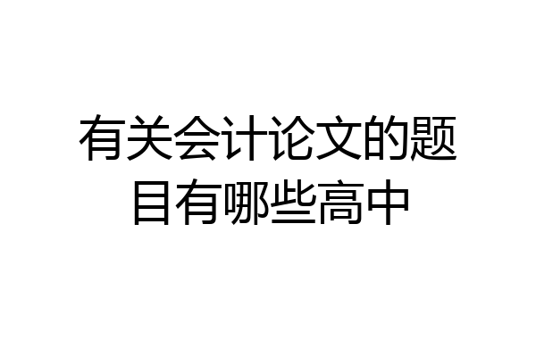 有关会计论文的题目有哪些高中