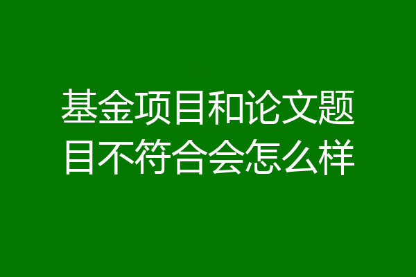 基金项目和论文题目不符合会怎么样