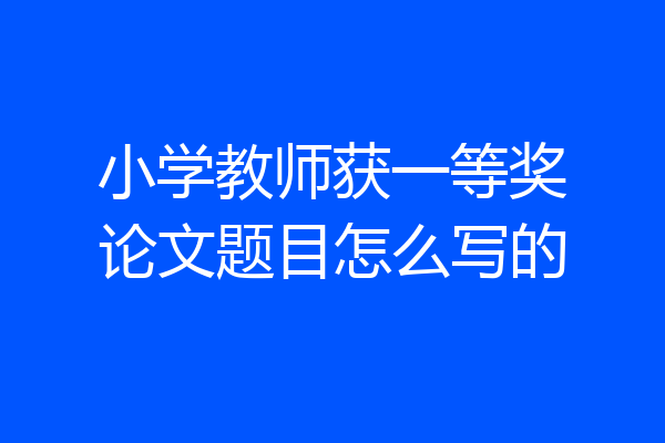小学教师获一等奖论文题目怎么写的