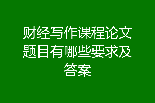 财经写作课程论文题目有哪些要求及答案