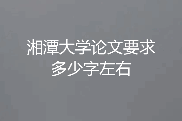 湘潭大学论文要求多少字左右