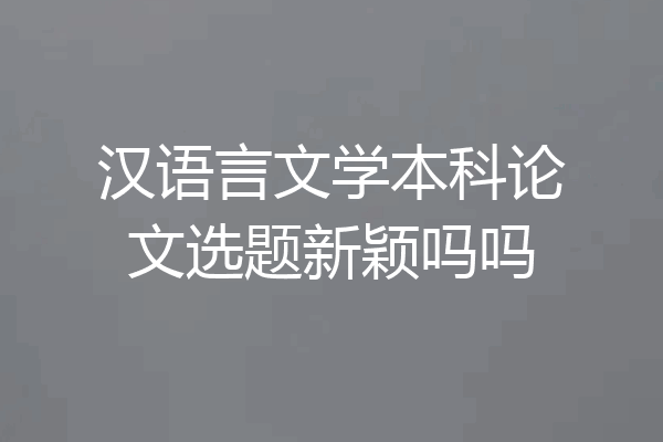 汉语言文学本科论文选题新颖吗吗