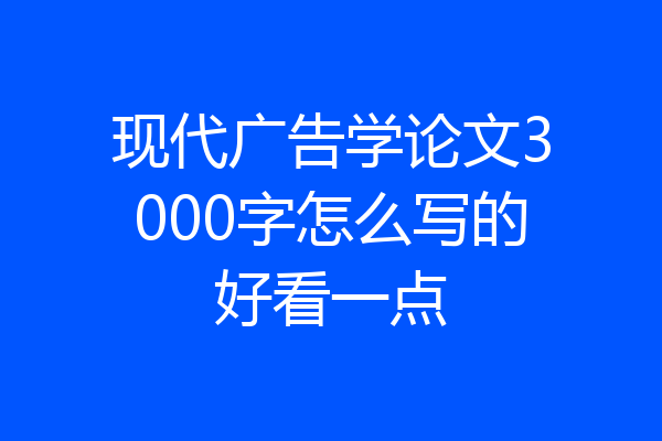 现代广告学论文3000字怎么写的好看一点