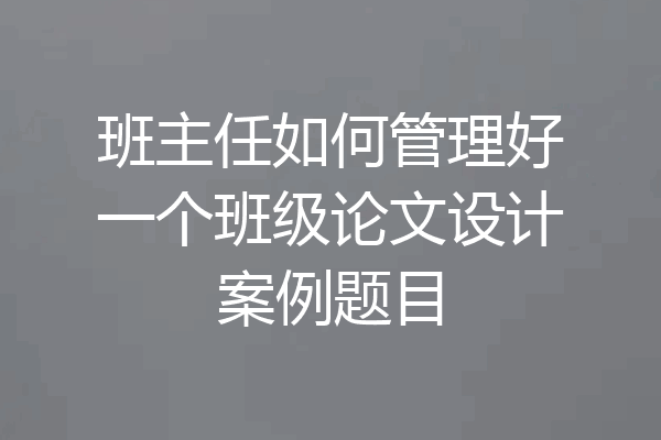 班主任如何管理好一个班级论文设计案例题目