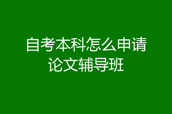 自考本科怎么申请论文辅导班