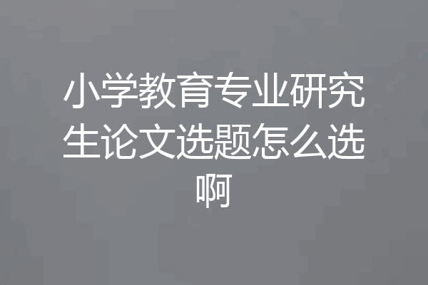 小学教育专业研究生论文选题怎么选啊