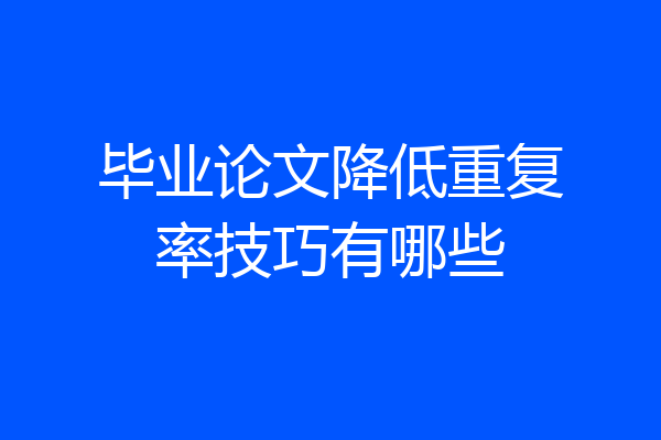 毕业论文降低重复率技巧有哪些