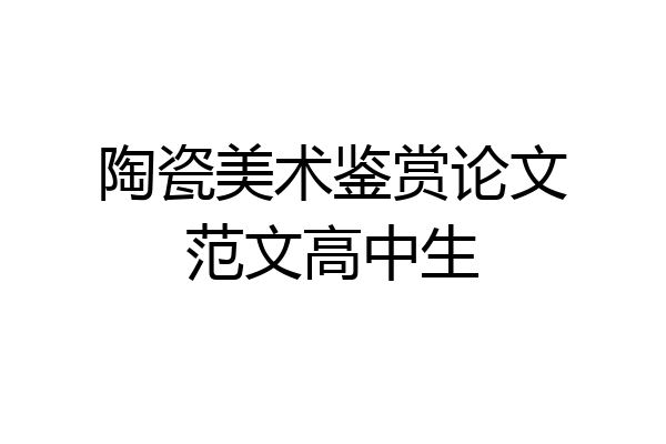 陶瓷美术鉴赏论文范文高中生