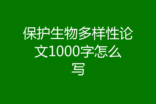 保护生物多样性论文1000字怎么写