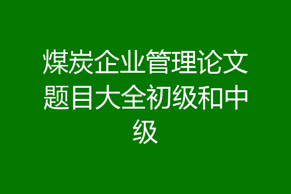 煤炭企业管理论文题目大全初级和中级