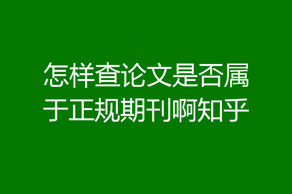 怎样查论文是否属于正规期刊啊知乎