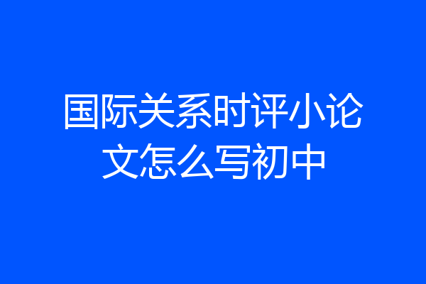 国际关系时评小论文怎么写初中