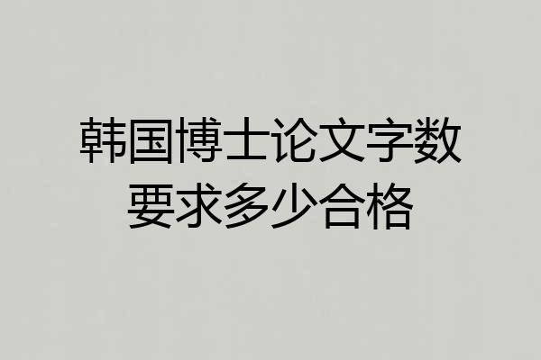 韩国博士论文字数要求多少合格