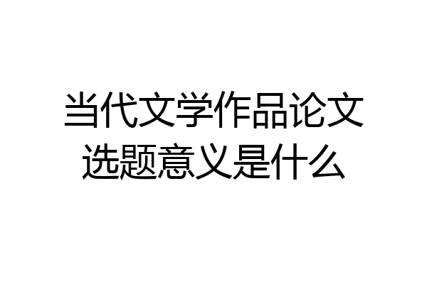 当代文学作品论文选题意义是什么