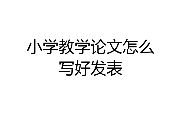 小学教学论文怎么写好发表
