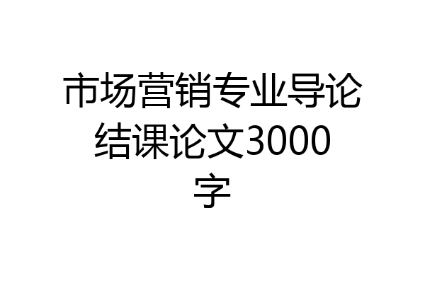 市场营销专业导论结课论文3000字