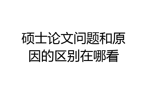 硕士论文问题和原因的区别在哪看