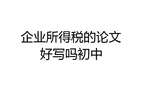 企业所得税的论文好写吗初中