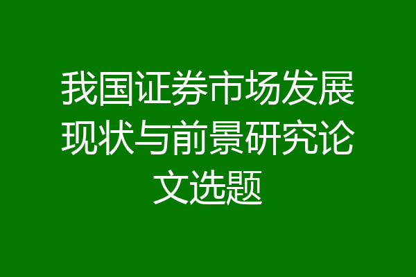 我国证券市场发展现状与前景研究论文选题