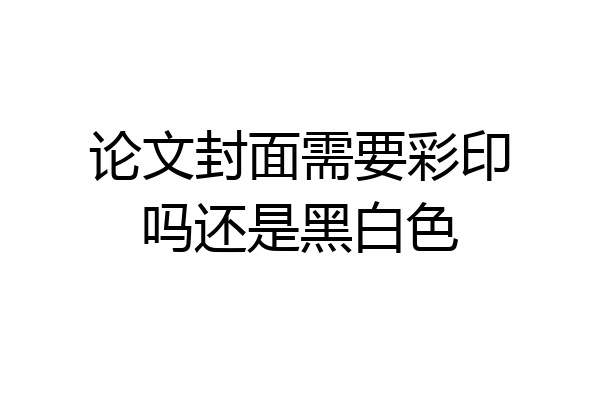 论文封面需要彩印吗还是黑白色