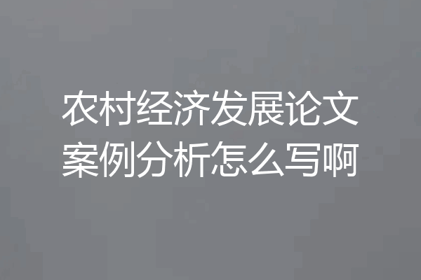 农村经济发展论文案例分析怎么写啊