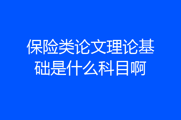保险类论文理论基础是什么科目啊