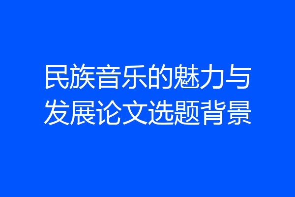 民族音乐的魅力与发展论文选题背景