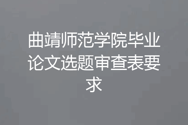 曲靖师范学院毕业论文选题审查表要求