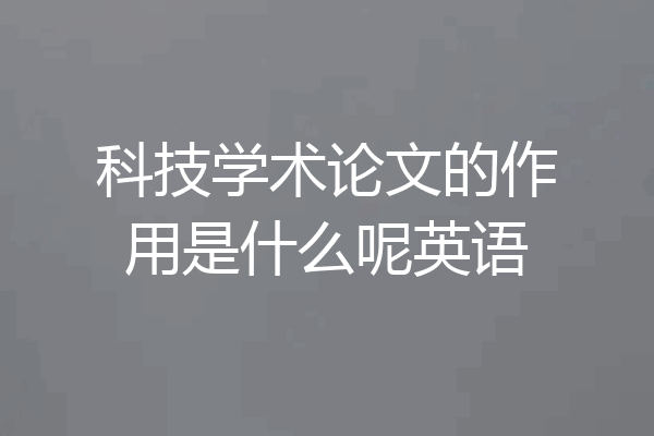 科技学术论文的作用是什么呢英语