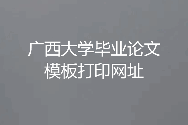 广西大学毕业论文模板打印网址