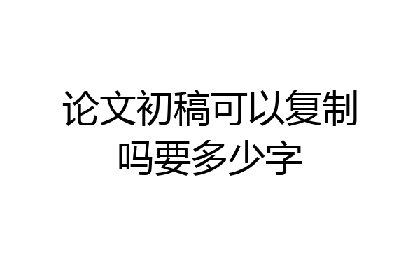 论文初稿可以复制吗要多少字
