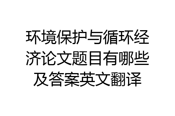 环境保护与循环经济论文题目有哪些及答案英文翻译