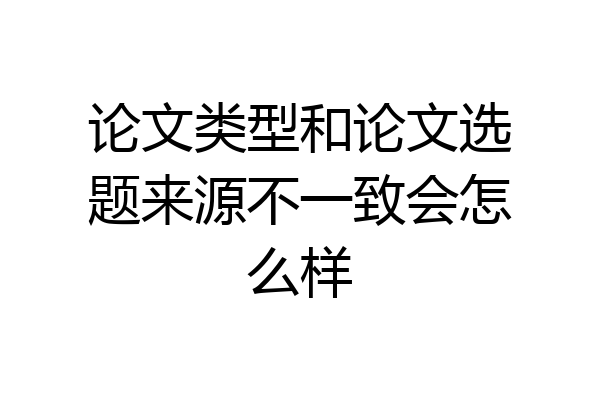 论文类型和论文选题来源不一致会怎么样