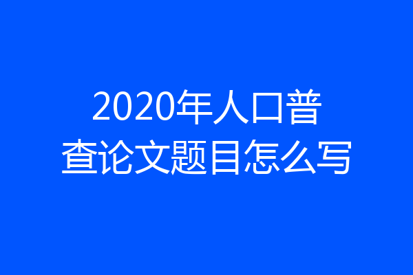 2020年人口普查论文题目怎么写