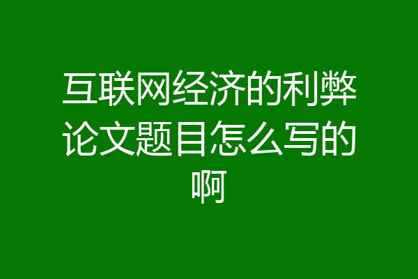 互联网经济的利弊论文题目怎么写的啊