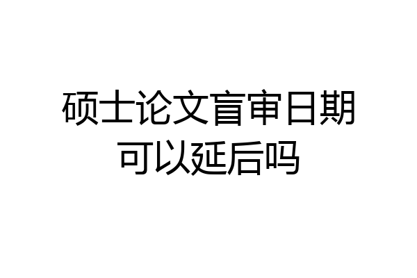 硕士论文盲审日期可以延后吗