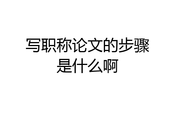 写职称论文的步骤是什么啊