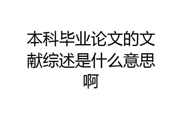本科毕业论文的文献综述是什么意思啊