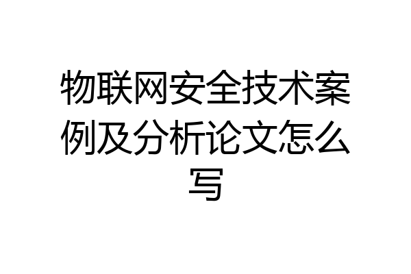 物联网安全技术案例及分析论文怎么写