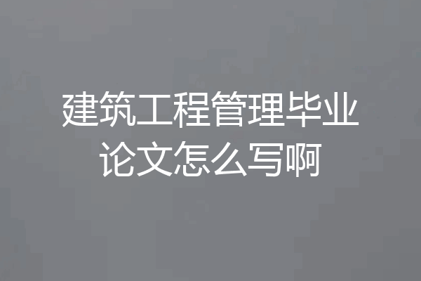 建筑工程管理毕业论文怎么写啊