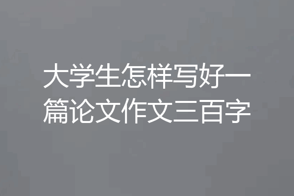 大学生怎样写好一篇论文作文三百字