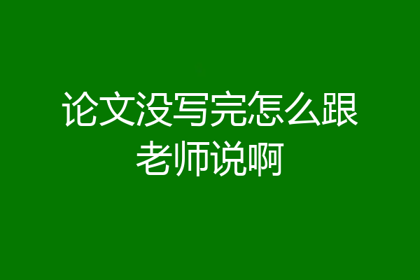 论文没写完怎么跟老师说啊