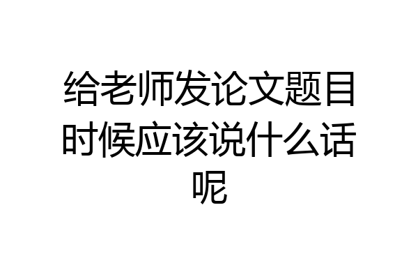 给老师发论文题目时候应该说什么话呢